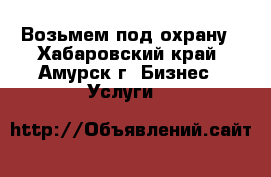 Возьмем под охрану - Хабаровский край, Амурск г. Бизнес » Услуги   